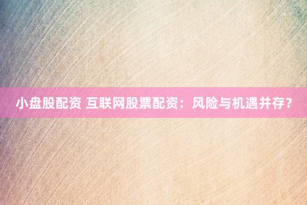 小盘股配资 互联网股票配资：风险与机遇并存？