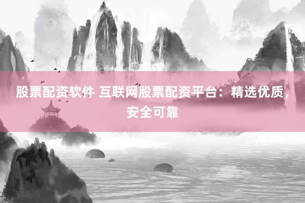股票配资软件 互联网股票配资平台：精选优质，安全可靠