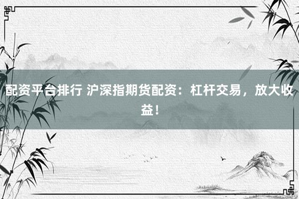 配资平台排行 沪深指期货配资：杠杆交易，放大收益！