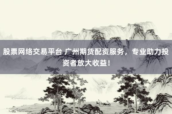 股票网络交易平台 广州期货配资服务，专业助力投资者放大收益！