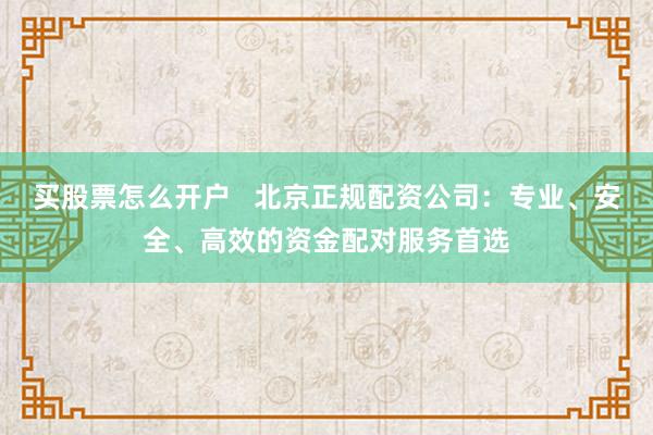 买股票怎么开户   北京正规配资公司：专业、安全、高效的资金配对服务首选