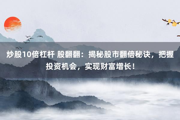 炒股10倍杠杆 股翻翻：揭秘股市翻倍秘诀，把握投资机会，实现财富增长！
