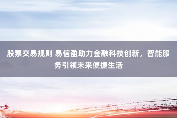 股票交易规则 易信盈助力金融科技创新，智能服务引领未来便捷生活