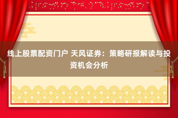 线上股票配资门户 天风证券：策略研报解读与投资机会分析
