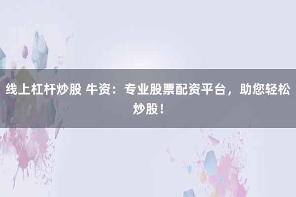 线上杠杆炒股 牛资：专业股票配资平台，助您轻松炒股！