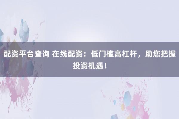 配资平台查询 在线配资：低门槛高杠杆，助您把握投资机遇！