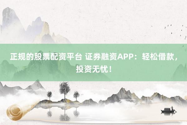 正规的股票配资平台 证券融资APP:轻松借款,投资无忧!