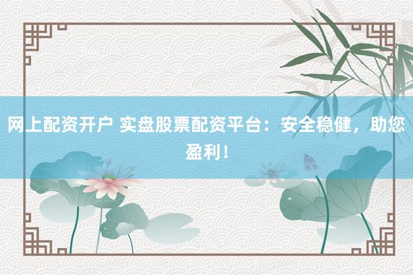 网上配资开户 实盘股票配资平台：安全稳健，助您盈利！