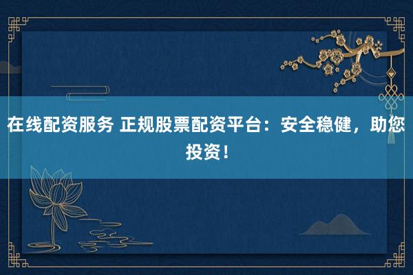 在线配资服务 正规股票配资平台：安全稳健，助您投资！