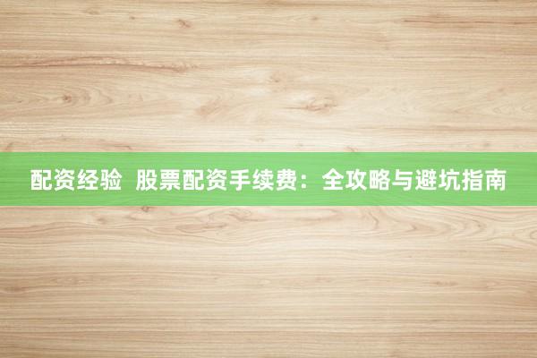 配资经验  股票配资手续费：全攻略与避坑指南