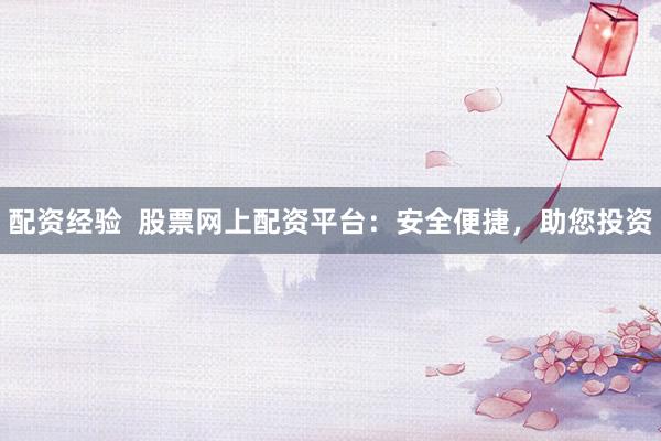 配资经验  股票网上配资平台：安全便捷，助您投资