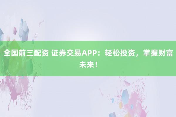 全国前三配资 证券交易APP：轻松投资，掌握财富未来！