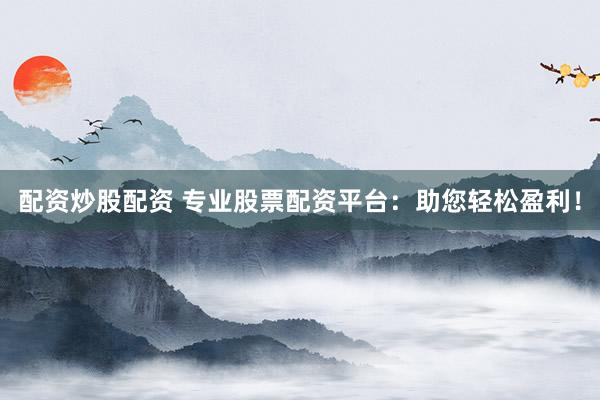 配资炒股配资 专业股票配资平台：助您轻松盈利！