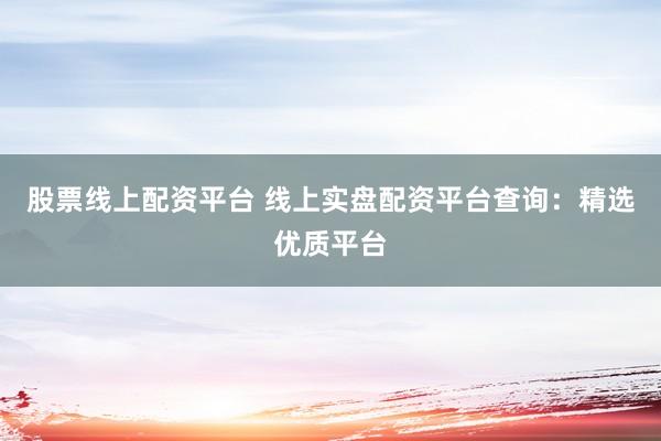 股票线上配资平台 线上实盘配资平台查询：精选优质平台