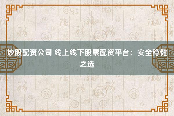 炒股配资公司 线上线下股票配资平台：安全稳健之选