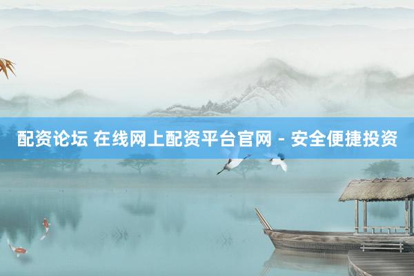 配资论坛 在线网上配资平台官网 - 安全便捷投资