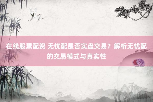在线股票配资 无忧配是否实盘交易？解析无忧配的交易模式与真实性