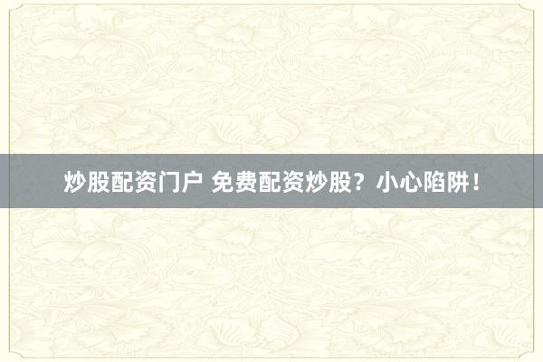 炒股配资门户 免费配资炒股?小心陷阱!
