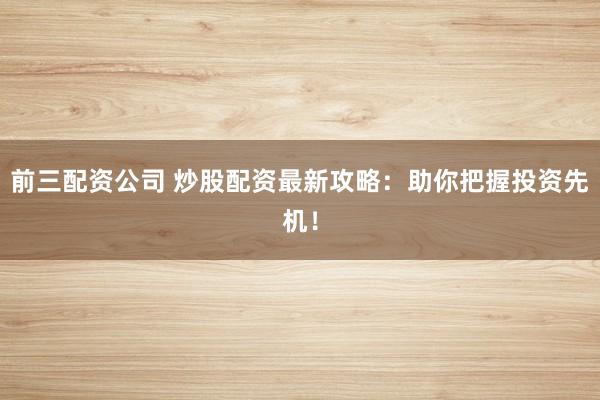 前三配资公司 炒股配资最新攻略：助你把握投资先机！
