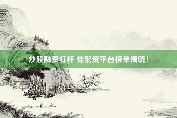 炒股融资杠杆 佳配资平台榜单揭晓！