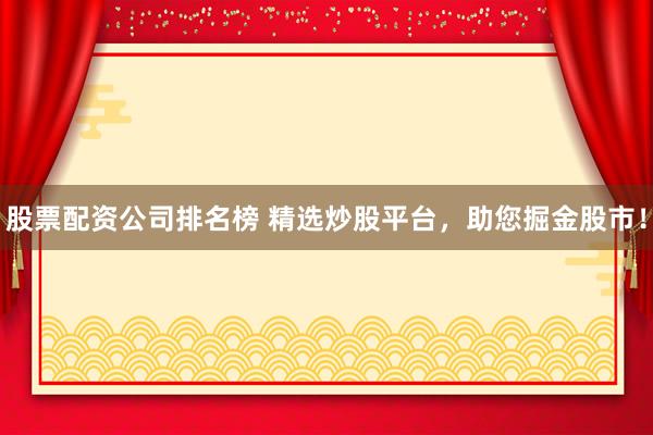 股票配资公司排名榜 精选炒股平台，助您掘金股市！
