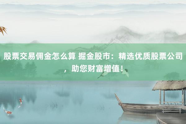 股票交易佣金怎么算 掘金股市：精选优质股票公司，助您财富增值！
