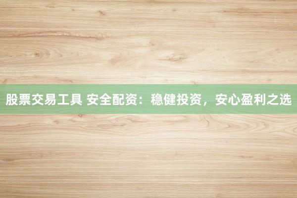 股票交易工具 安全配资：稳健投资，安心盈利之选