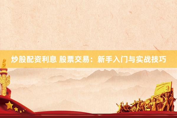 炒股配资利息 股票交易：新手入门与实战技巧