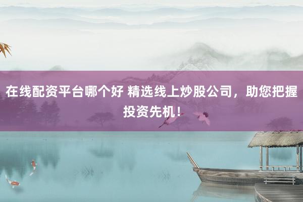 在线配资平台哪个好 精选线上炒股公司，助您把握投资先机！