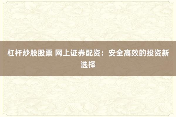 杠杆炒股股票 网上证券配资：安全高效的投资新选择