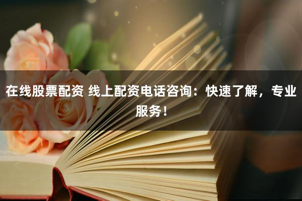 在线股票配资 线上配资电话咨询：快速了解，专业服务！