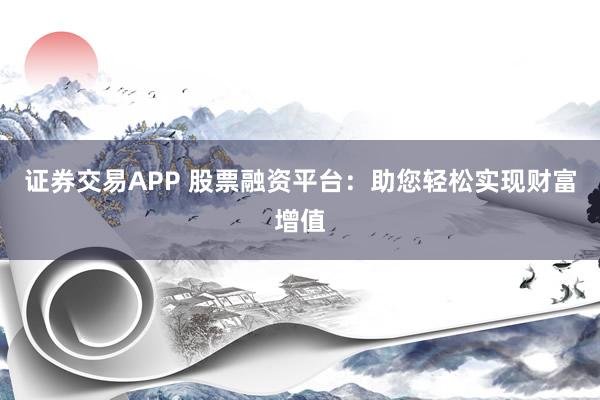 证券交易APP 股票融资平台：助您轻松实现财富增值