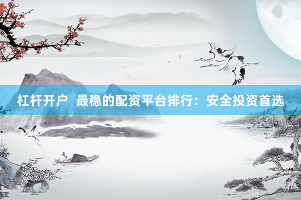 杠杆开户  最稳的配资平台排行：安全投资首选