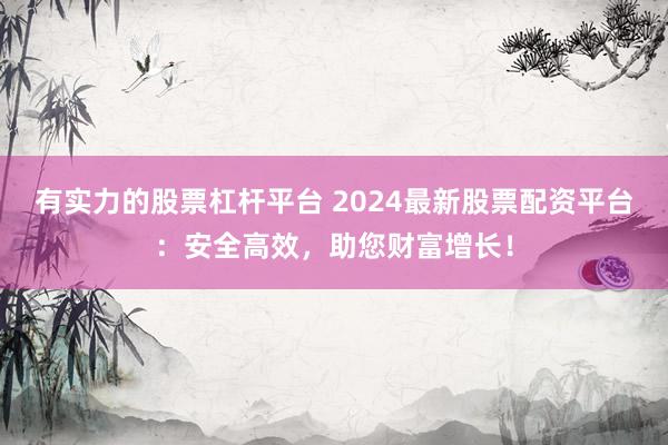 有实力的股票杠杆平台 2024最新股票配资平台：安全高效，助您财富增长！