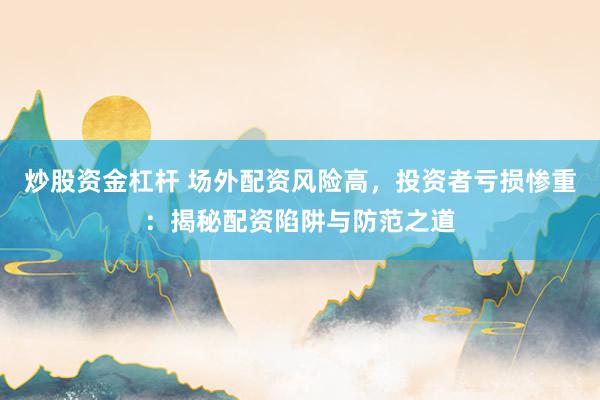 炒股资金杠杆 场外配资风险高,投资者亏损惨重:揭秘配资陷阱与防范之道