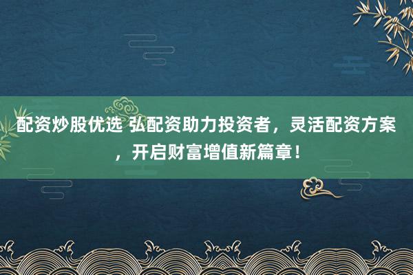 配资炒股优选 弘配资助力投资者，灵活配资方案，开启财富增值新篇章！