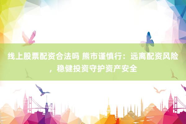 线上股票配资合法吗 熊市谨慎行:远离配资风险,稳健投资守护资产安全