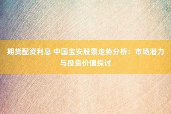 期货配资利息 中国宝安股票走势分析:市场潜力与投资价值探讨