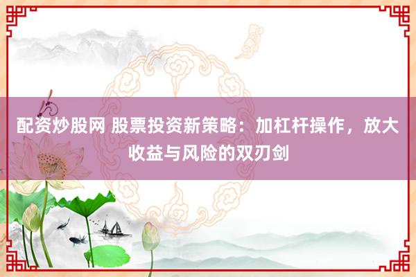 配资炒股网 股票投资新策略:加杠杆操作,放大收益与风险的双刃剑