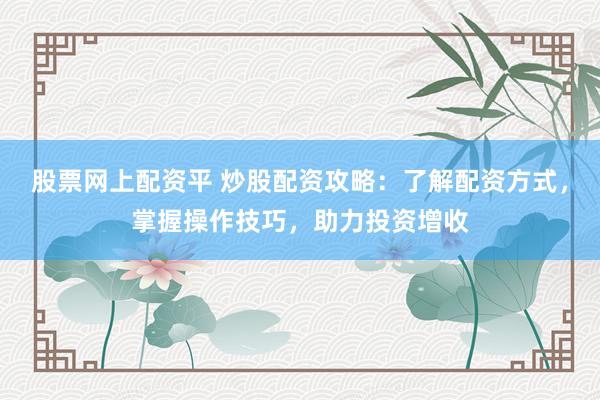 股票网上配资平 炒股配资攻略：了解配资方式，掌握操作技巧，助力投资增收