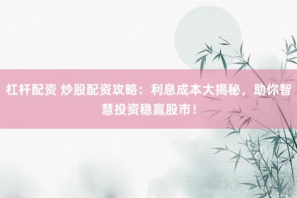杠杆配资 炒股配资攻略：利息成本大揭秘，助你智慧投资稳赢股市！