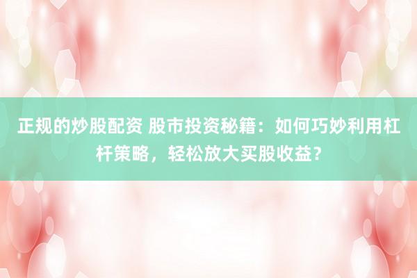 正规的炒股配资 股市投资秘籍：如何巧妙利用杠杆策略，轻松放大买股收益？