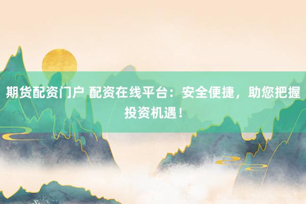 期货配资门户 配资在线平台：安全便捷，助您把握投资机遇！