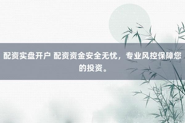 配资实盘开户 配资资金安全无忧，专业风控保障您的投资。