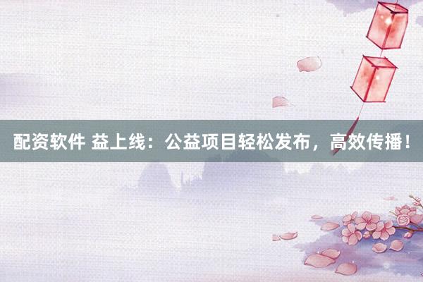 配资软件 益上线：公益项目轻松发布，高效传播！