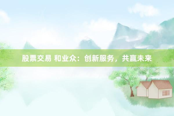 股票交易 和业众：创新服务，共赢未来