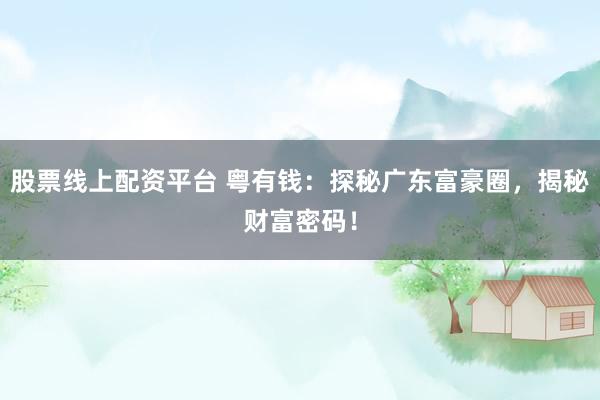 股票线上配资平台 粤有钱：探秘广东富豪圈，揭秘财富密码！