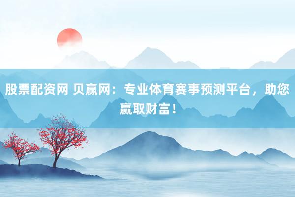 股票配资网 贝赢网：专业体育赛事预测平台，助您赢取财富！