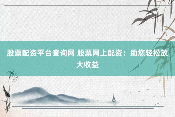 股票配资平台查询网 股票网上配资：助您轻松放大收益