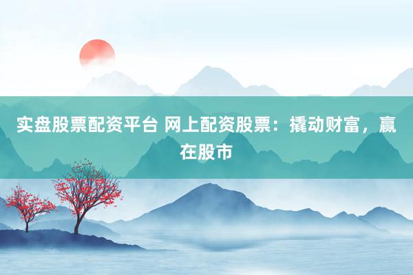 实盘股票配资平台 网上配资股票：撬动财富，赢在股市
